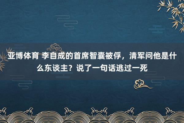 亚博体育 李自成的首席智囊被俘，清军问他是什么东谈主？说了一句话逃过一死