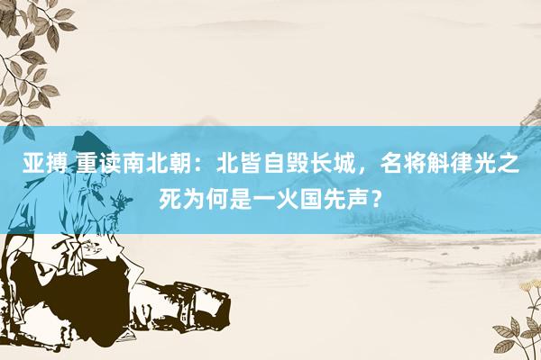 亚搏 重读南北朝：北皆自毁长城，名将斛律光之死为何是一火国先声？