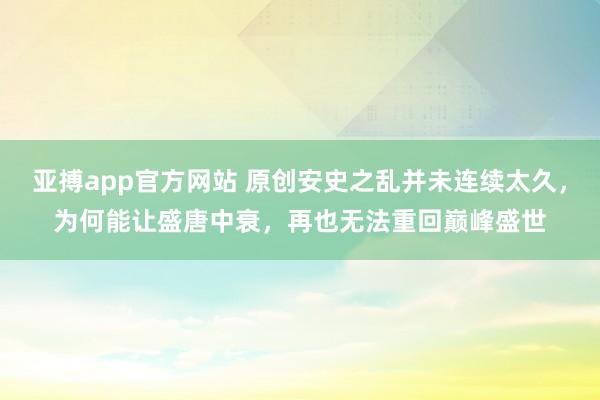 亚搏app官方网站 原创安史之乱并未连续太久，为何能让盛唐中衰，再也无法重回巅峰盛世