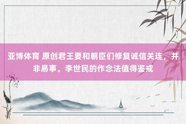 亚博体育 原创君王要和朝臣们修复诚信关连，并非易事。李世民的作念法值得鉴戒