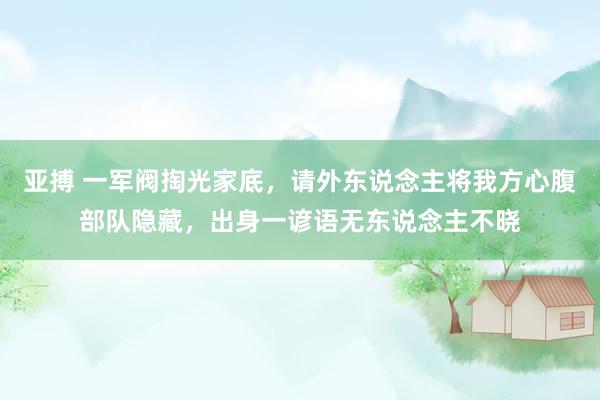 亚搏 一军阀掏光家底，请外东说念主将我方心腹部队隐藏，出身一谚语无东说念主不晓