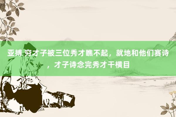 亚搏 穷才子被三位秀才瞧不起，就地和他们赛诗，才子诗念完秀才干横目