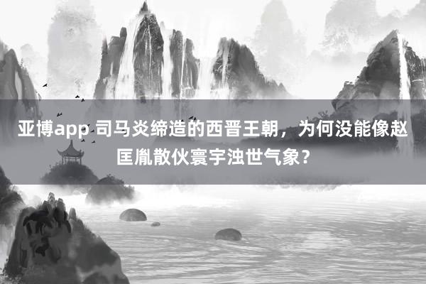 亚博app 司马炎缔造的西晋王朝，为何没能像赵匡胤散伙寰宇浊世气象？