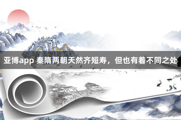 亚博app 秦隋两朝天然齐短寿，但也有着不同之处