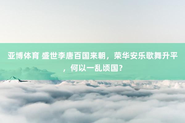 亚博体育 盛世李唐百国来朝，荣华安乐歌舞升平，何以一乱顷国？