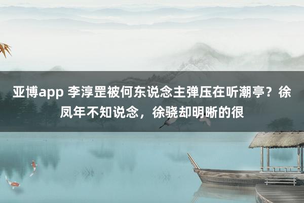 亚博app 李淳罡被何东说念主弹压在听潮亭？徐凤年不知说念，徐骁却明晰的很