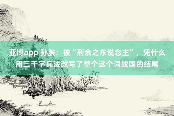 亚博app 孙膑：被“刑余之东说念主”，凭什么用三千字兵法改写了整个这个词战国的结尾