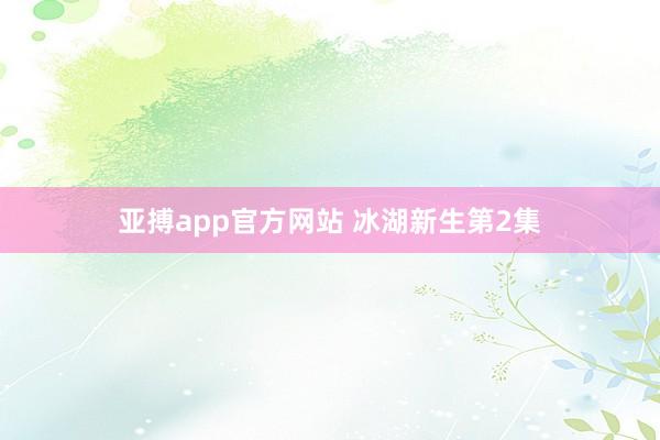 亚搏app官方网站 冰湖新生第2集