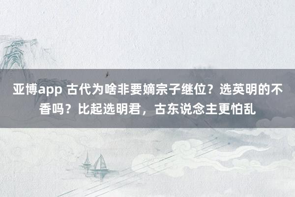 亚博app 古代为啥非要嫡宗子继位？选英明的不香吗？比起选明君，古东说念主更怕乱