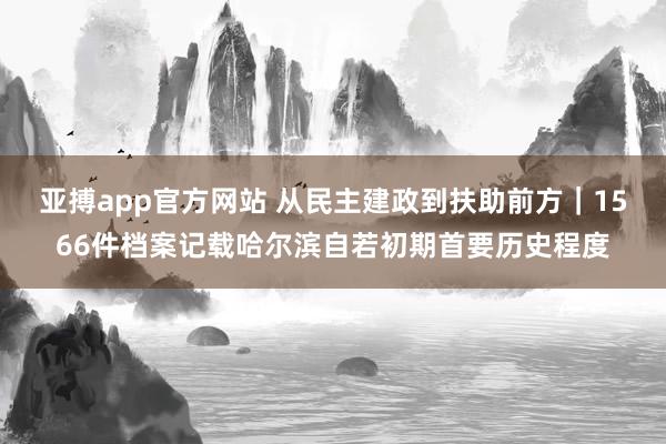 亚搏app官方网站 从民主建政到扶助前方｜1566件档案记载哈尔滨自若初期首要历史程度