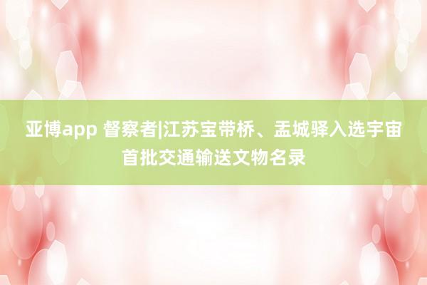亚博app 督察者|江苏宝带桥、盂城驿入选宇宙首批交通输送文物名录
