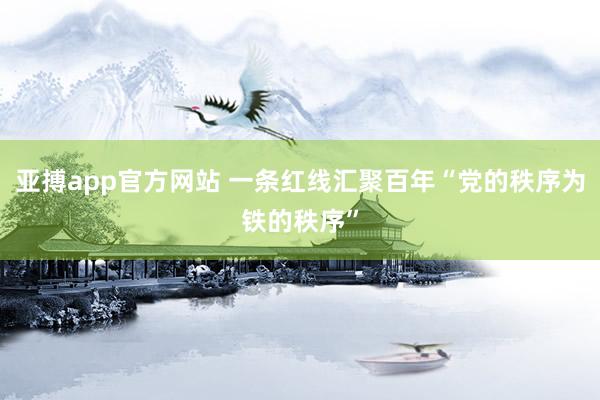 亚搏app官方网站 一条红线汇聚百年“党的秩序为铁的秩序”