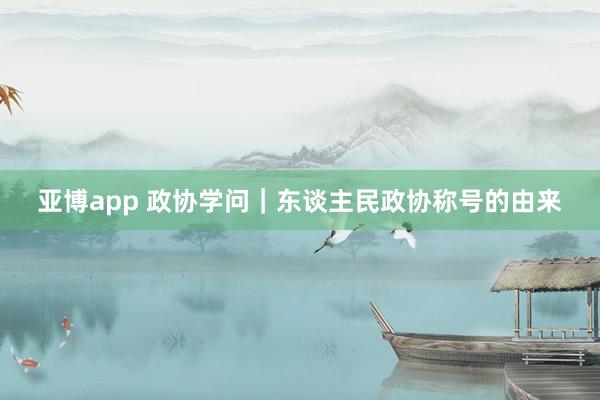 亚博app 政协学问｜东谈主民政协称号的由来