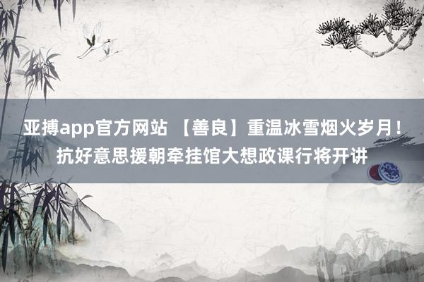 亚搏app官方网站 【善良】重温冰雪烟火岁月！抗好意思援朝牵挂馆大想政课行将开讲