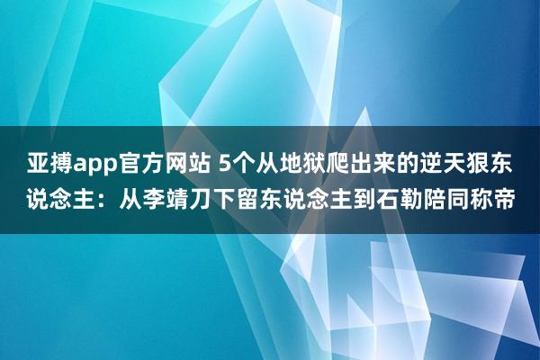 亚搏app官方网站 5个从地狱爬出来的逆天狠东说念主：从李靖刀下留东说念主到石勒陪同称帝