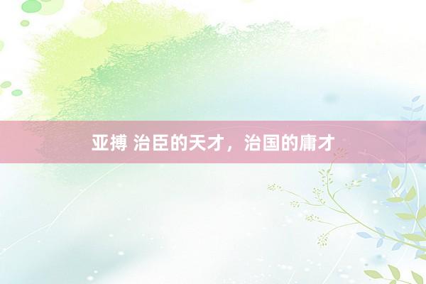 亚搏 治臣的天才，治国的庸才
