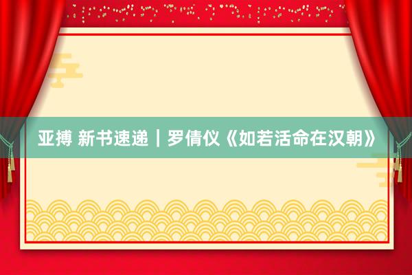 亚搏 新书速递｜罗倩仪《如若活命在汉朝》