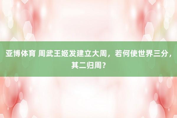 亚博体育 周武王姬发建立大周，若何使世界三分，其二归周？