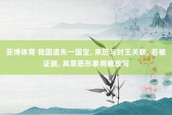 亚博体育 我国遗失一国宝， 来历与纣王关联， 若被证据， 其罪恶形象将被改写