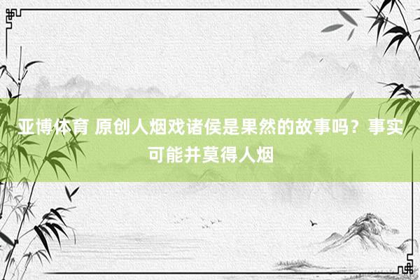 亚博体育 原创人烟戏诸侯是果然的故事吗？事实可能并莫得人烟