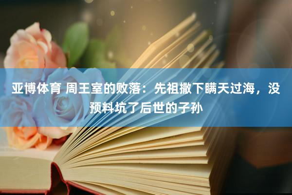 亚博体育 周王室的败落：先祖撒下瞒天过海，没预料坑了后世的子孙