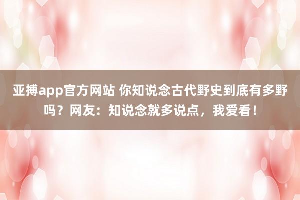 亚搏app官方网站 你知说念古代野史到底有多野吗？网友：知说念就多说点，我爱看！