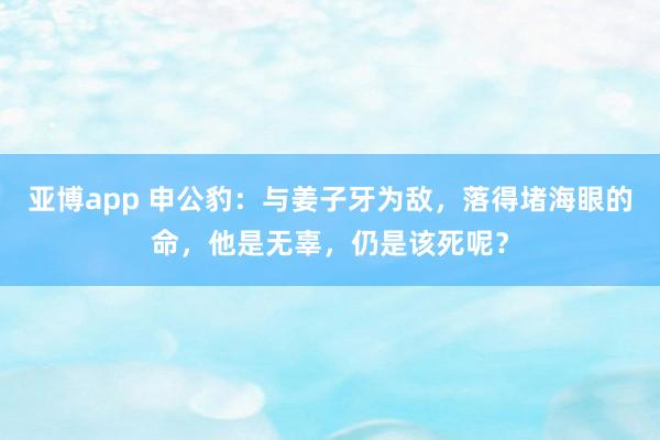 亚博app 申公豹：与姜子牙为敌，落得堵海眼的命，他是无辜，仍是该死呢？