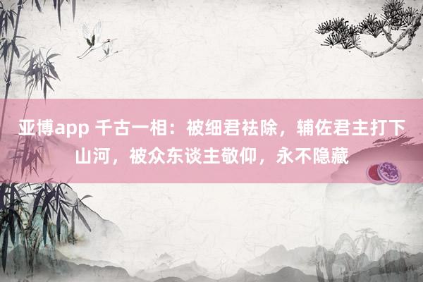 亚博app 千古一相：被细君袪除，辅佐君主打下山河，被众东谈主敬仰，永不隐藏