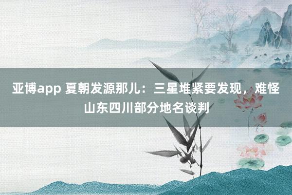 亚博app 夏朝发源那儿：三星堆紧要发现，难怪山东四川部分地名谈判