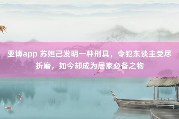 亚博app 苏妲己发明一种刑具，令犯东谈主受尽折磨，如今却成为居家必备之物