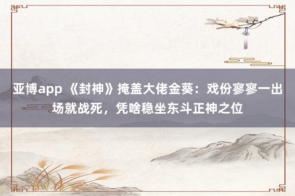 亚博app 《封神》掩盖大佬金葵：戏份寥寥一出场就战死，凭啥稳坐东斗正神之位