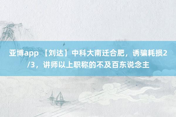 亚博app 【刘达】中科大南迁合肥，诱骗耗损2/3，讲师以上职称的不及百东说念主