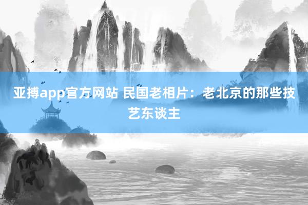亚搏app官方网站 民国老相片：老北京的那些技艺东谈主