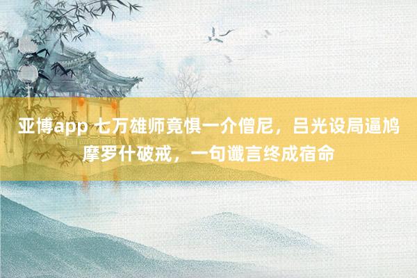 亚博app 七万雄师竟惧一介僧尼，吕光设局逼鸠摩罗什破戒，一句谶言终成宿命