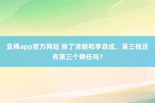 亚搏app官方网站 除了清朝和李自成，吴三桂还有第三个聘任吗？