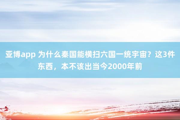 亚博app 为什么秦国能横扫六国一统宇宙？这3件东西，本不该出当今2000年前
