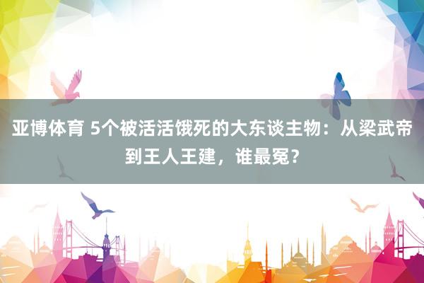 亚博体育 5个被活活饿死的大东谈主物：从梁武帝到王人王建，谁最冤？