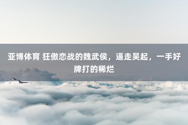 亚博体育 狂傲恋战的魏武侯，逼走吴起，一手好牌打的稀烂