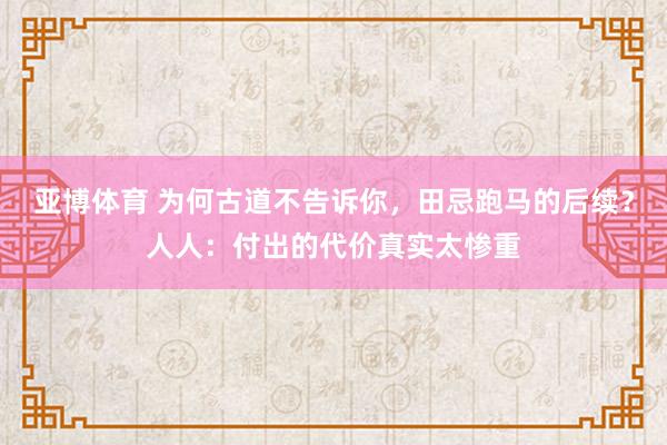 亚博体育 为何古道不告诉你，田忌跑马的后续？人人：付出的代价真实太惨重
