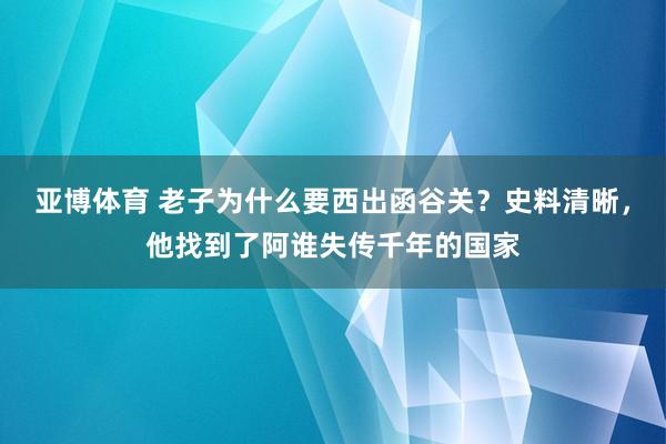 亚博体育 老子为什么要西出函谷关？史料清晰，他找到了阿谁失传千年的国家