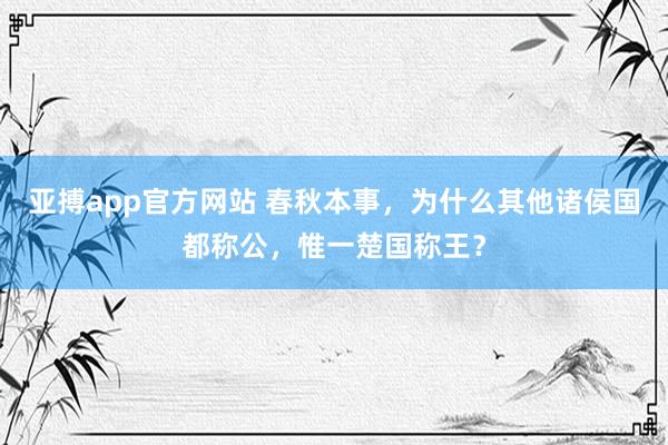 亚搏app官方网站 春秋本事，为什么其他诸侯国都称公，惟一楚国称王？