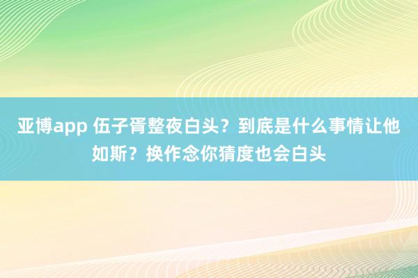 亚博app 伍子胥整夜白头？到底是什么事情让他如斯？换作念你猜度也会白头
