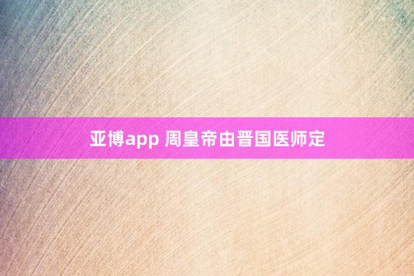 亚博app 周皇帝由晋国医师定
