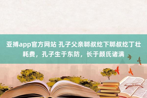 亚搏app官方网站 孔子父亲郰叔纥下郰叔纥丁壮耗费，孔子生于东防，长于颜氏诸满