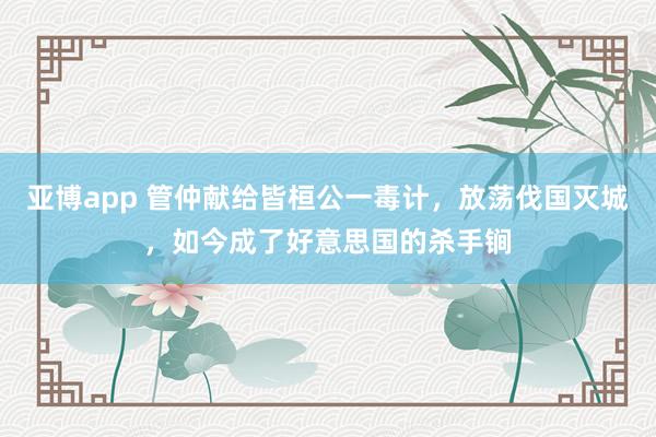 亚博app 管仲献给皆桓公一毒计，放荡伐国灭城，如今成了好意思国的杀手锏