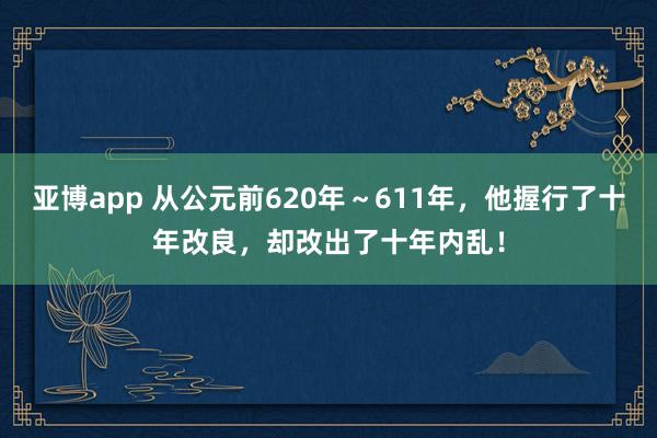 亚博app 从公元前620年～611年，他握行了十年改良，却改出了十年内乱！