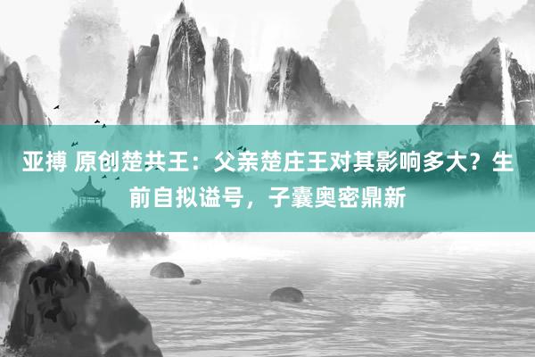 亚搏 原创楚共王：父亲楚庄王对其影响多大？生前自拟谥号，子囊奥密鼎新