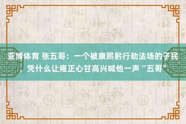 亚博体育 张五哥：一个被康熙躬行劫法场的子民，凭什么让雍正心甘高兴喊他一声“五哥”