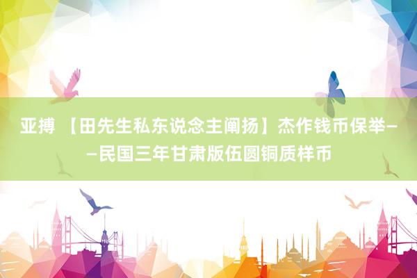 亚搏 【田先生私东说念主阐扬】杰作钱币保举——民国三年甘肃版伍圆铜质样币