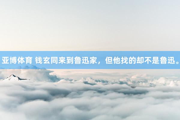 亚博体育 钱玄同来到鲁迅家，但他找的却不是鲁迅。